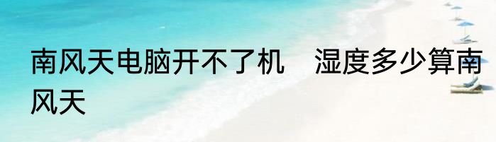南风天电脑开不了机　湿度多少算南风天