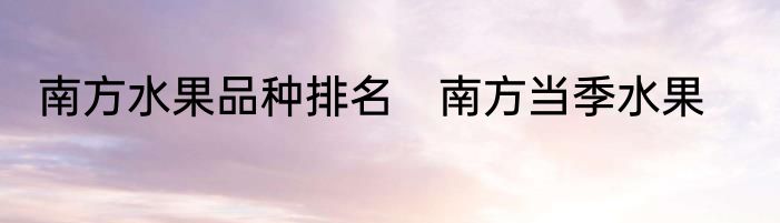 南方水果品种排名　南方当季水果