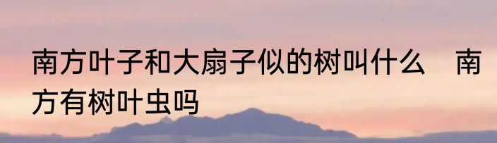 南方叶子和大扇子似的树叫什么　南方有树叶虫吗