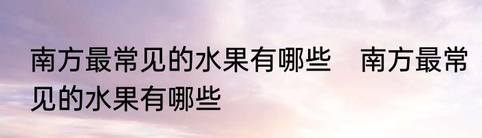 南方最常见的水果有哪些　南方最常见的水果有哪些