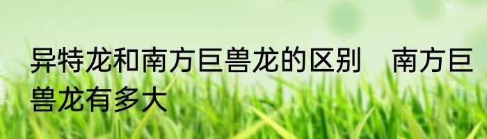 异特龙和南方巨兽龙的区别　南方巨兽龙有多大