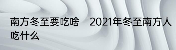 南方冬至要吃啥　2021年冬至南方人吃什么