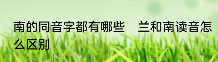 南的同音字都有哪些　兰和南读音怎么区别