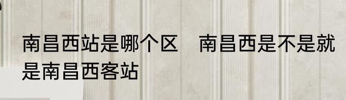 南昌西站是哪个区　南昌西是不是就是南昌西客站