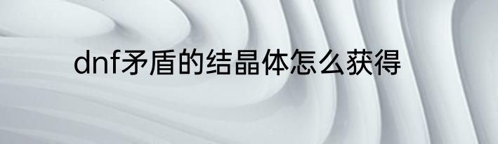 dnf矛盾的结晶体怎么获得