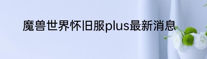魔兽世界怀旧服plus最新消息