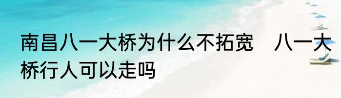 南昌八一大桥为什么不拓宽　八一大桥行人可以走吗
