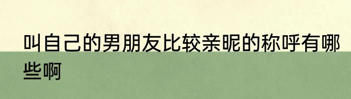 叫自己的男朋友比较亲昵的称呼有哪些啊