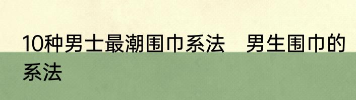 10种男士最潮围巾系法　男生围巾的系法