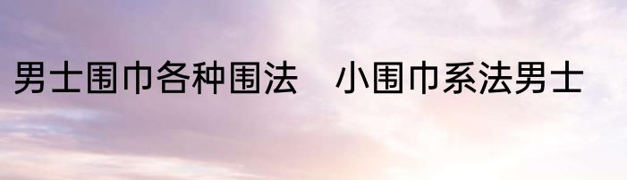 男士围巾各种围法　小围巾系法男士