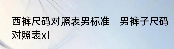 西裤尺码对照表男标准　男裤子尺码对照表xl