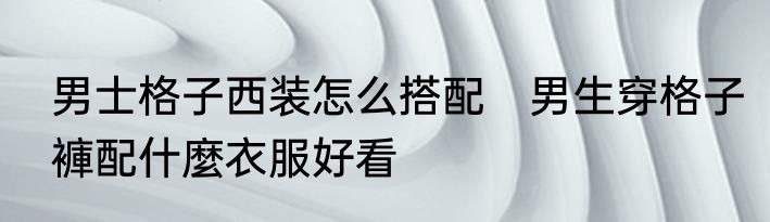男士格子西装怎么搭配　男生穿格子褲配什麼衣服好看