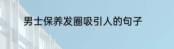 男士保养发圈吸引人的句子