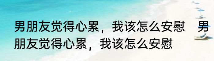 男朋友觉得心累，我该怎么安慰　男朋友觉得心累，我该怎么安慰