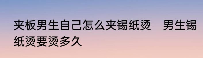 夹板男生自己怎么夹锡纸烫　男生锡纸烫要烫多久