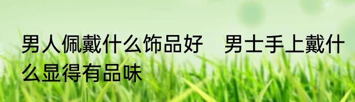 男人佩戴什么饰品好　男士手上戴什么显得有品味