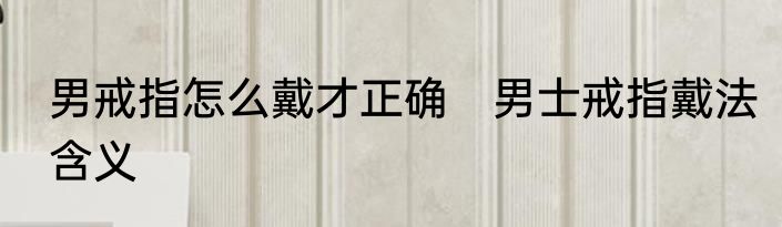 男戒指怎么戴才正确　男士戒指戴法含义