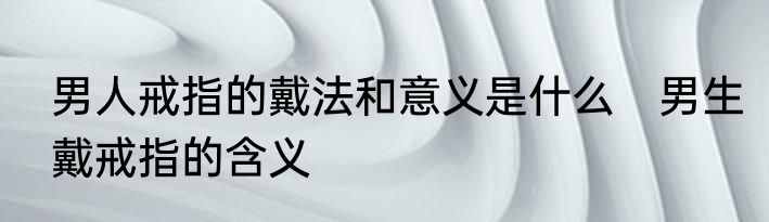 男人戒指的戴法和意义是什么　男生戴戒指的含义