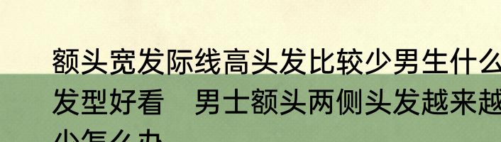 额头宽发际线高头发比较少男生什么发型好看　男士额头两侧头发越来越少怎么办