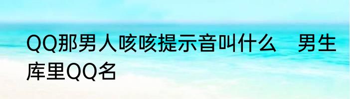 QQ那男人咳咳提示音叫什么　男生库里QQ名