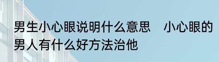 男生小心眼说明什么意思　小心眼的男人有什么好方法治他