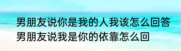 男朋友说你是我的人我该怎么回答　男朋友说我是你的依靠怎么回