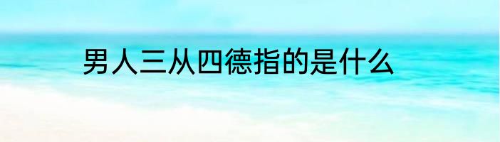 男人三从四德指的是什么