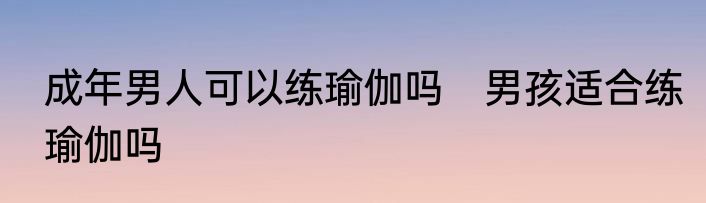 成年男人可以练瑜伽吗　男孩适合练瑜伽吗
