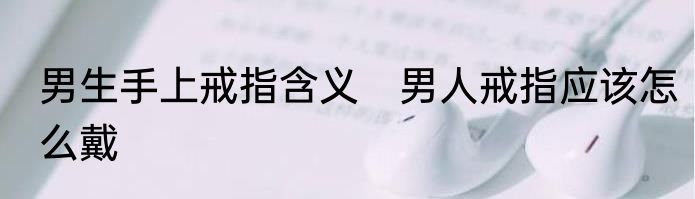 男生手上戒指含义　男人戒指应该怎么戴
