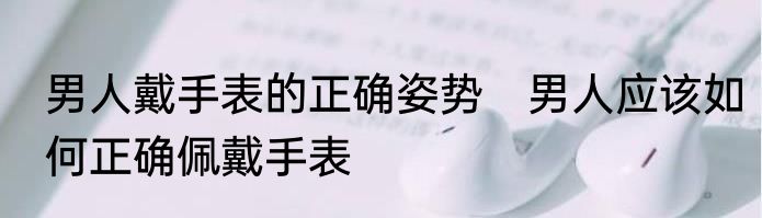 男人戴手表的正确姿势　男人应该如何正确佩戴手表