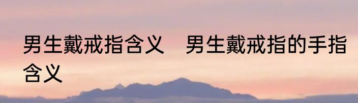 男生戴戒指含义　男生戴戒指的手指含义