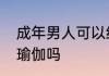成年男人可以练瑜伽吗　男孩适合练瑜伽吗