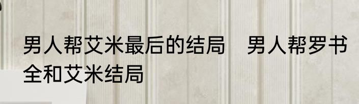 男人帮艾米最后的结局　男人帮罗书全和艾米结局