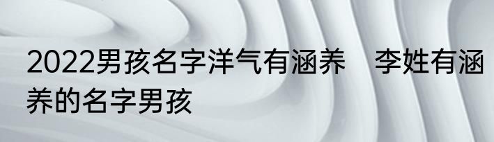 2022男孩名字洋气有涵养　李姓有涵养的名字男孩