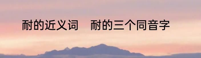 耐的近义词　耐的三个同音字