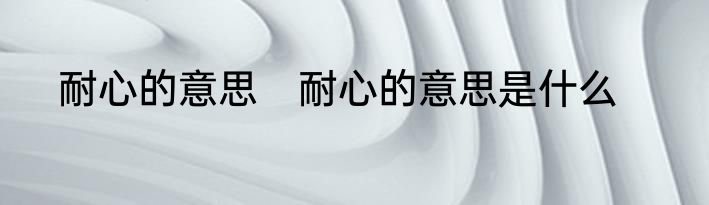 耐心的意思　耐心的意思是什么