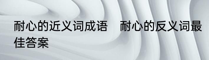 耐心的近义词成语　耐心的反义词最佳答案