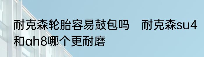 耐克森轮胎容易鼓包吗　耐克森su4和ah8哪个更耐磨