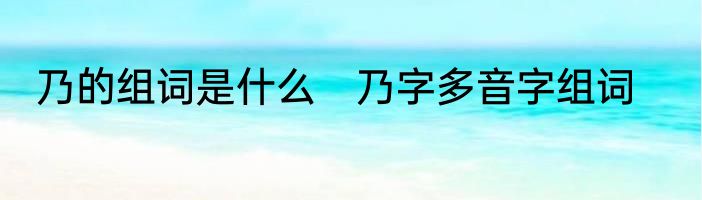 乃的组词是什么　乃字多音字组词