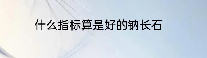 什么指标算是好的钠长石