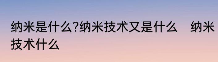 纳米是什么?纳米技术又是什么　纳米技术什么