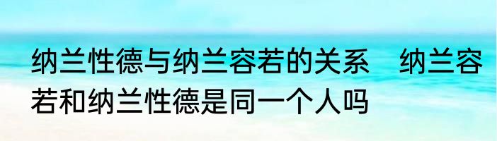 纳兰性德与纳兰容若的关系　纳兰容若和纳兰性德是同一个人吗