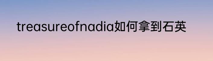 treasureofnadia如何拿到石英