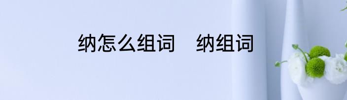 纳怎么组词　纳组词