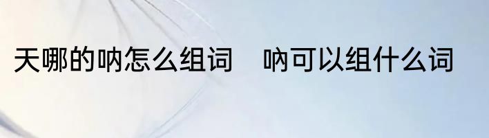 天哪的呐怎么组词　吶可以组什么词