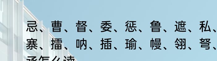 忌、曹、督、委、惩、鲁、遮、私、寨、擂、呐、插、瑜、幔、翎、弩、丞怎么读