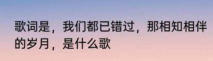 歌词是，我们都已错过，那相知相伴的岁月，是什么歌