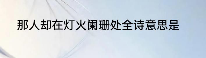 那人却在灯火阑珊处全诗意思是