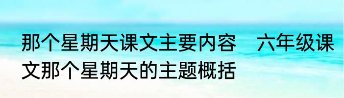 那个星期天课文主要内容　六年级课文那个星期天的主题概括