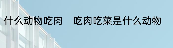 什么动物吃肉　吃肉吃菜是什么动物
